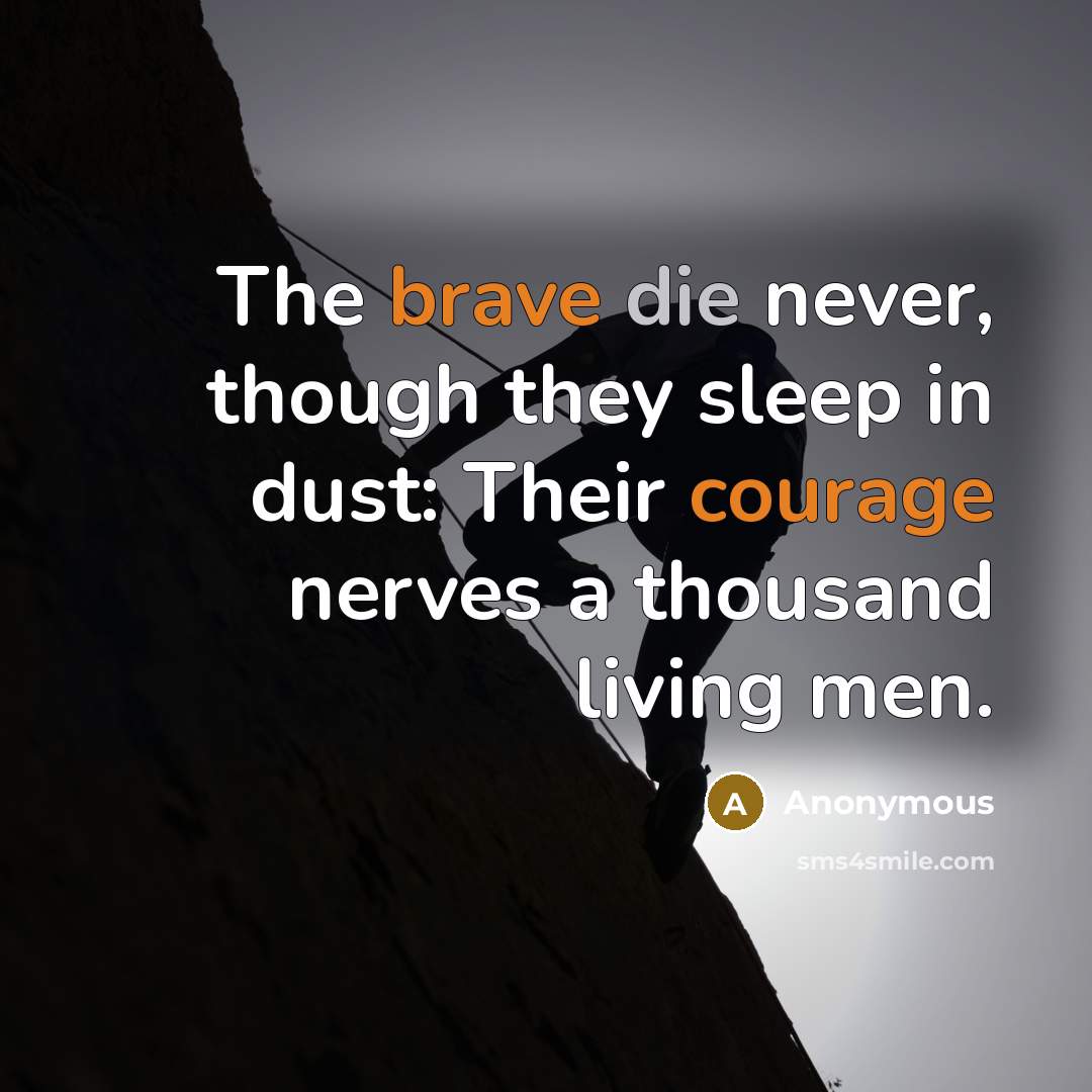 “The brave die never, though they sleep in dust: Their courage nerves a thousand living men.” quote by Anonymous