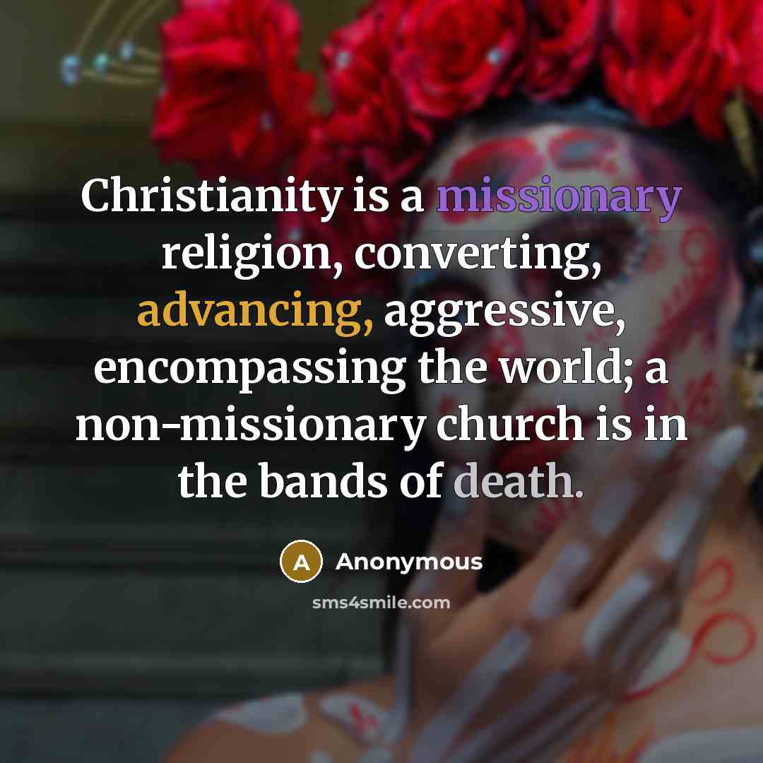 “Christianity is a missionary religion, converting, advancing, aggressive, encompassing the world; a non-missionary church is in the bands of death.” quote by Anonymous