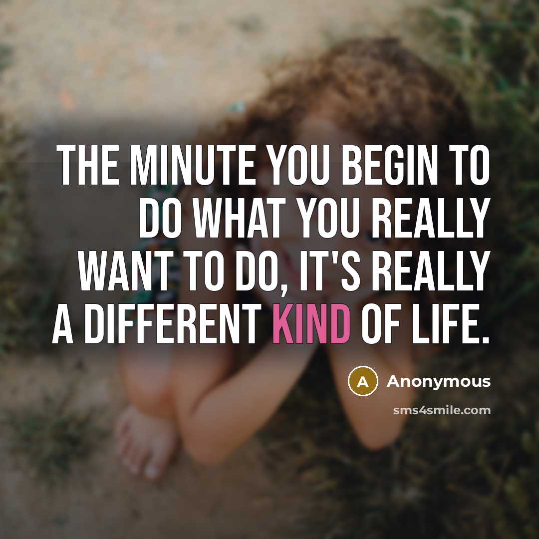 “The minute you begin to do what you really want to do, it's really a different kind of life.” quote by Anonymous