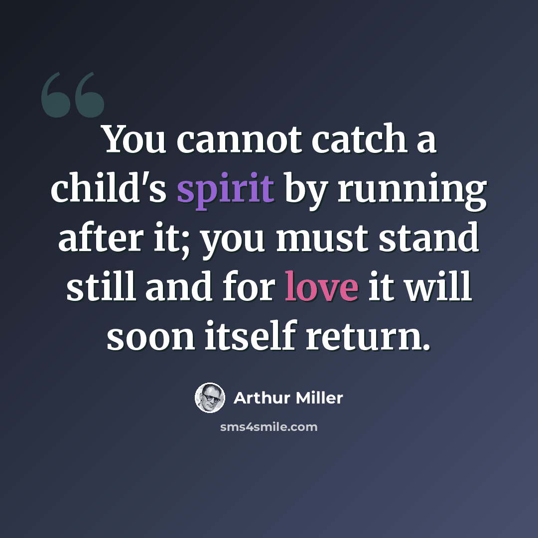 “You cannot catch a child's spirit by running after it; you must stand still and for love it will soon itself return.” quote by Arthur Miller