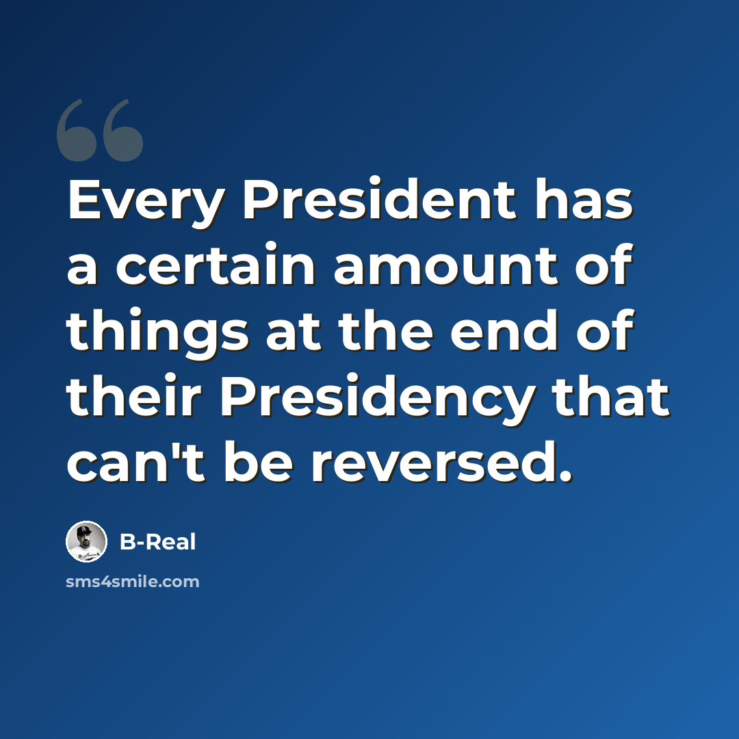 “Every President has a certain amount of things at the end of their Presidency that can't be reversed.” quote by B-Real
