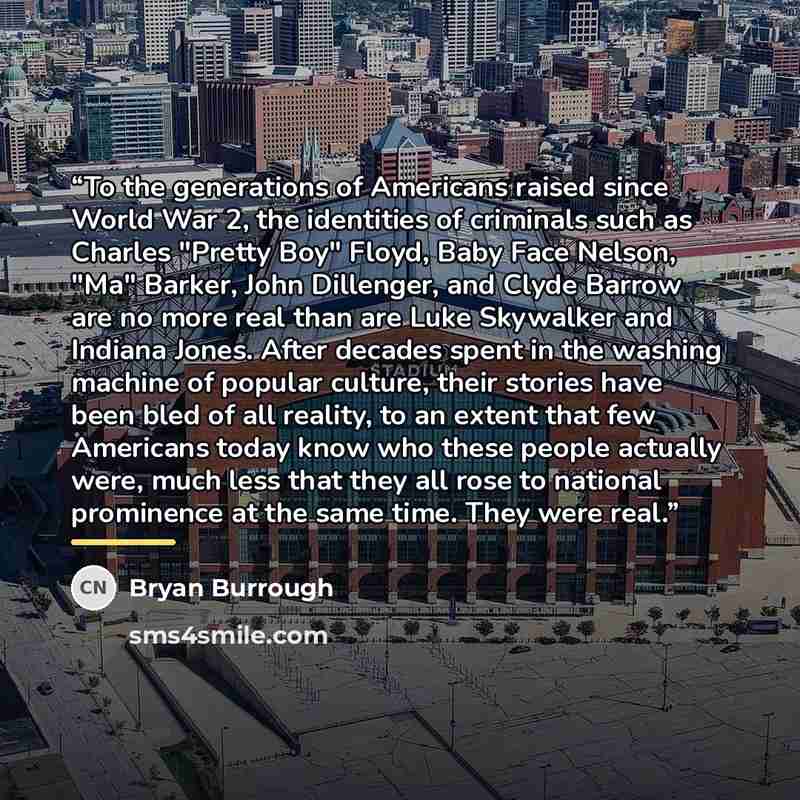 “To the generations of Americans raised since World War 2, the identities of criminals such as Charles "Pretty Boy" Floyd, Baby Face Nelson, "Ma" Barker, John Dillenger, and Clyde Barrow are no more real than are Luke Skywalker and Indiana Jones. After decades spent in the washing machine of…” quote by Bryan Burrough