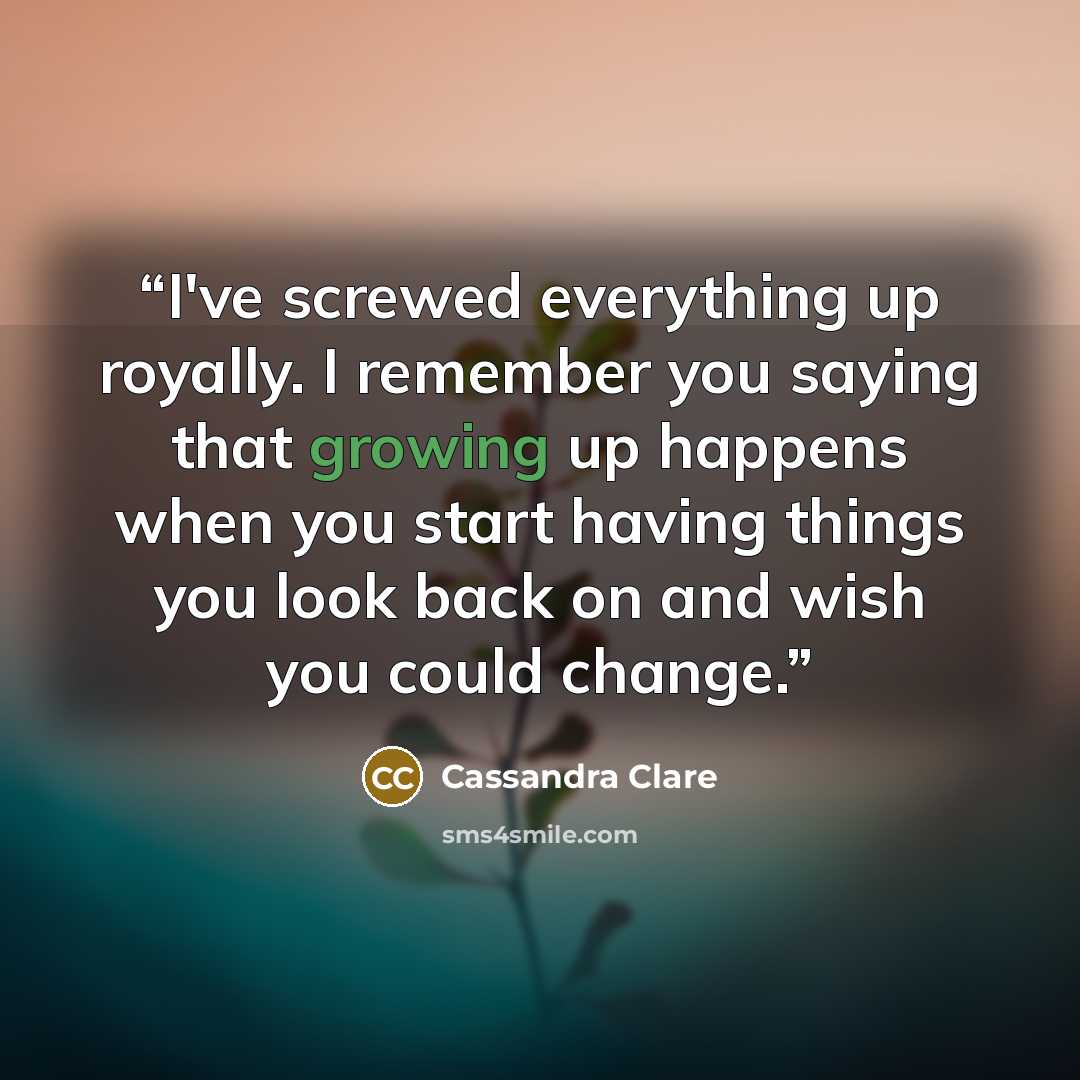 “I've screwed everything up royally. I remember you saying that growing up happens when you start having things you look back on and wish you could change.” quote by Cassandra Clare
