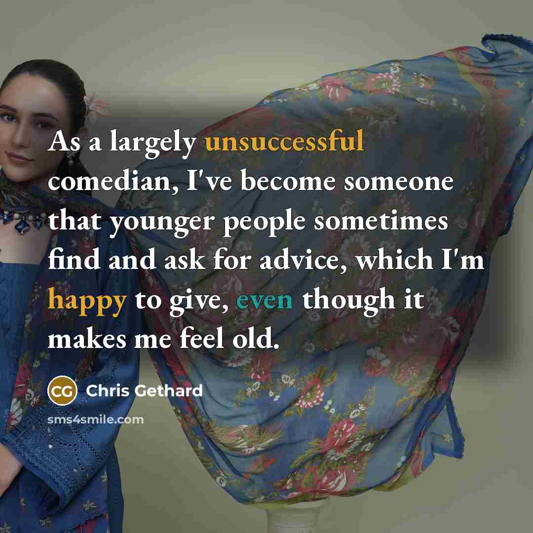 “As a largely unsuccessful comedian, I've become someone that younger people sometimes find and ask for advice, which I'm happy to give, even though it makes me feel old.” quote by Chris Gethard