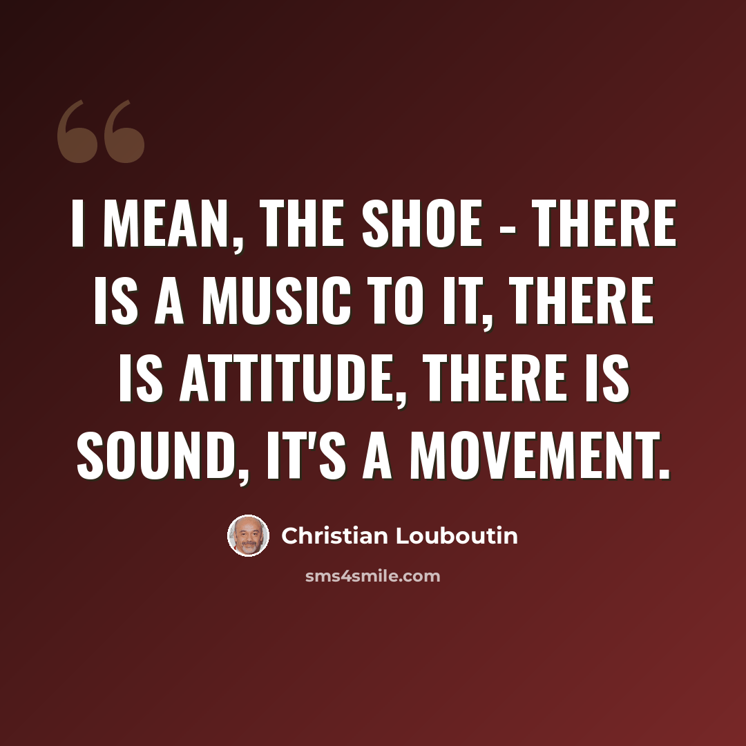 “I mean, the shoe - there is a music to it, there is attitude, there is sound, it's a movement.” quote by Christian Louboutin