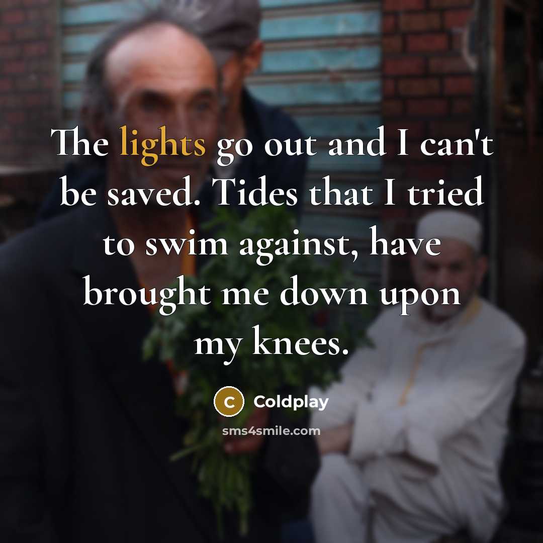“The lights go out and I can't be saved. Tides that I tried to swim against, have brought me down upon my knees.” quote by Coldplay