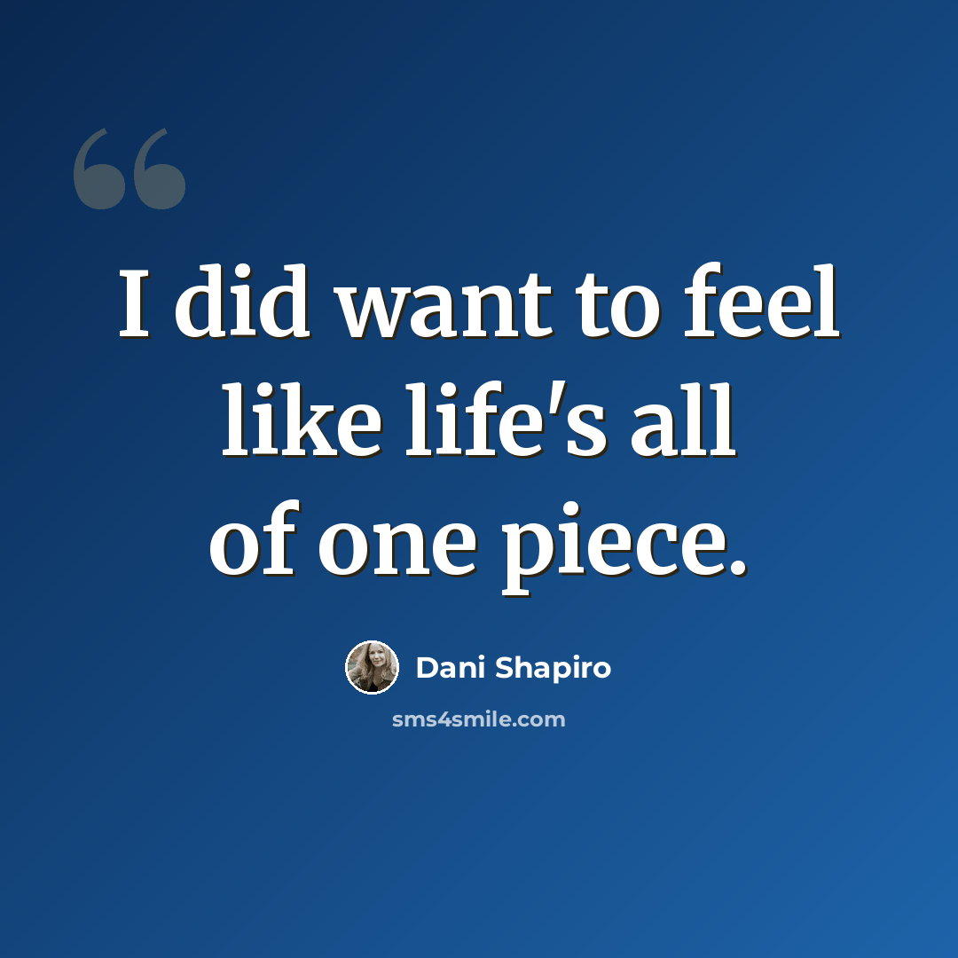 “I did want to feel like life's all of one piece.” quote by Dani Shapiro