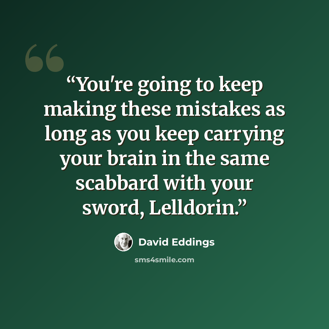“You're going to keep making these mistakes as long as you keep carrying your brain in the same scabbard with your sword, Lelldorin.” quote by David Eddings