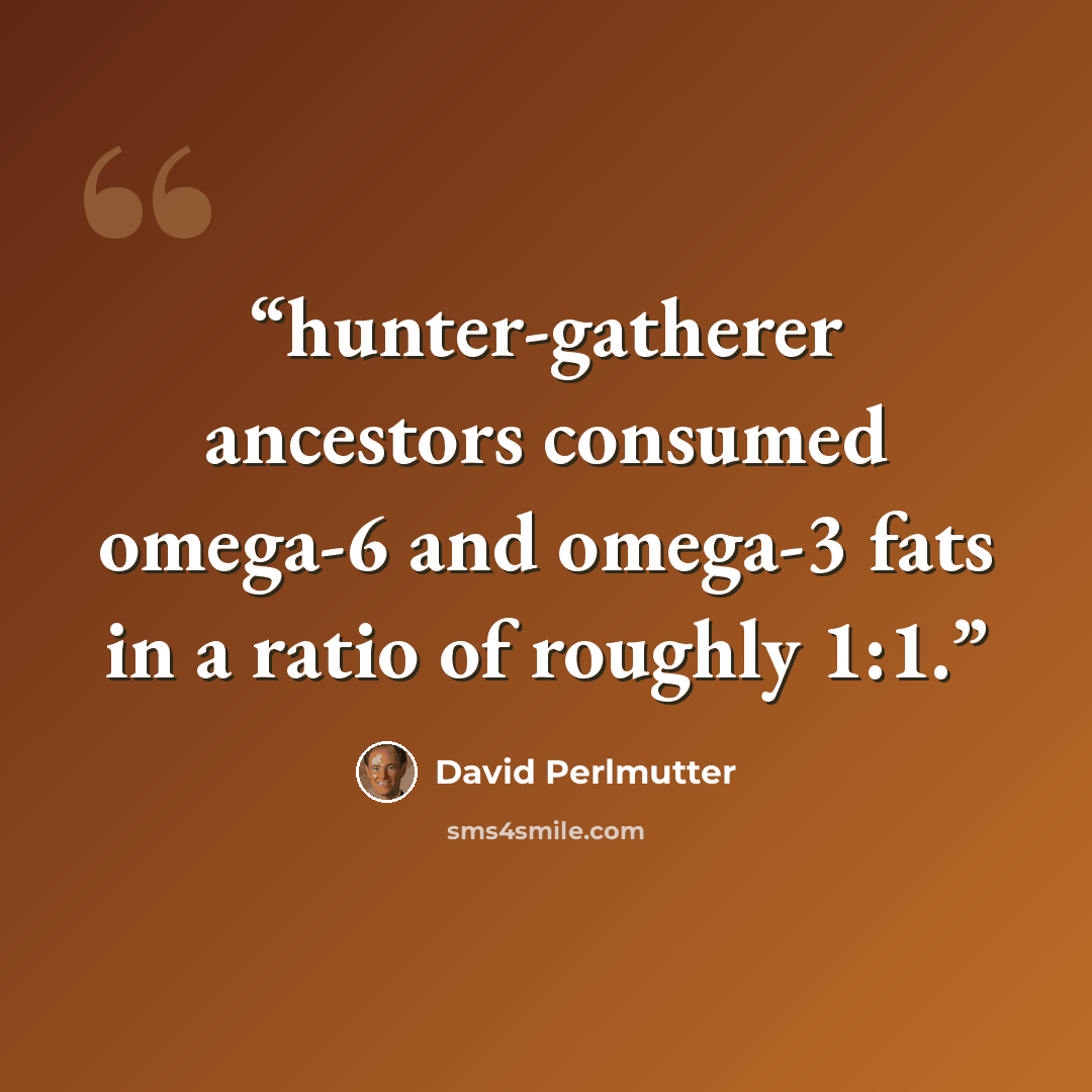 “hunter-gatherer ancestors consumed omega-6 and omega-3 fats in a ratio of roughly 1:1.” quote by David Perlmutter