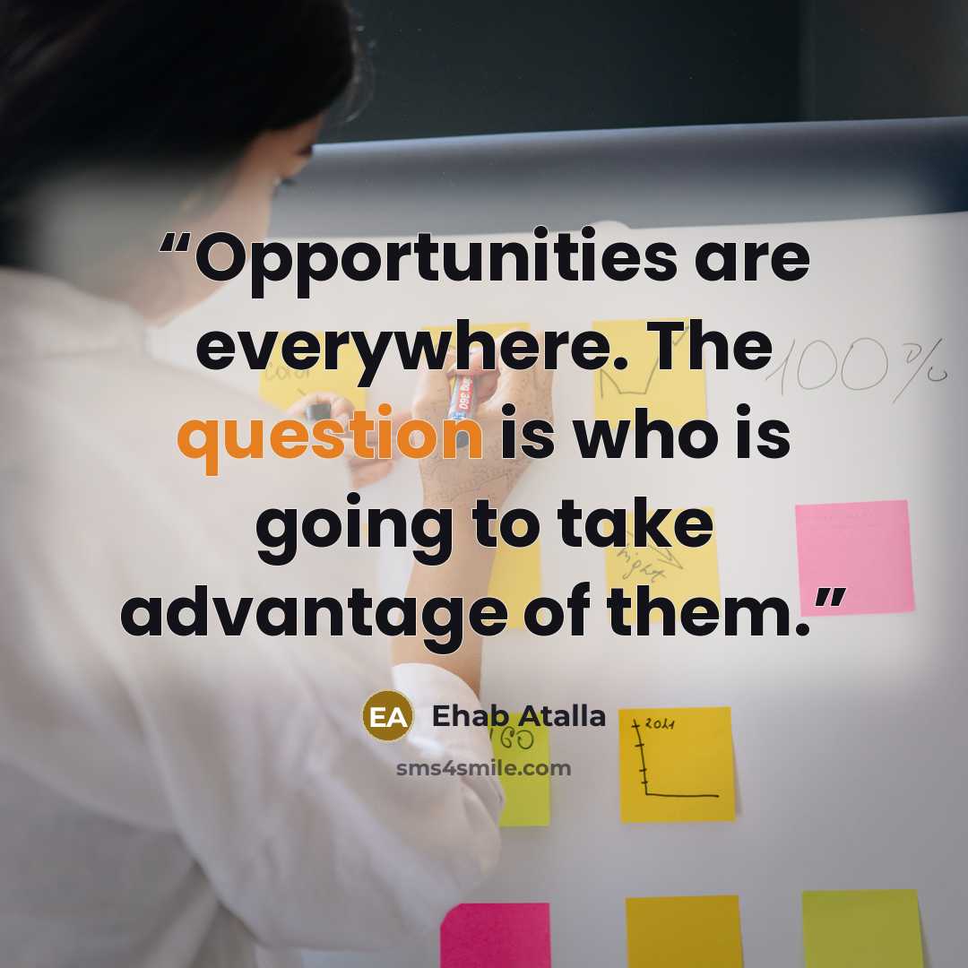 “Opportunities are everywhere. The question is who is going to take advantage of them.” quote by Ehab Atalla