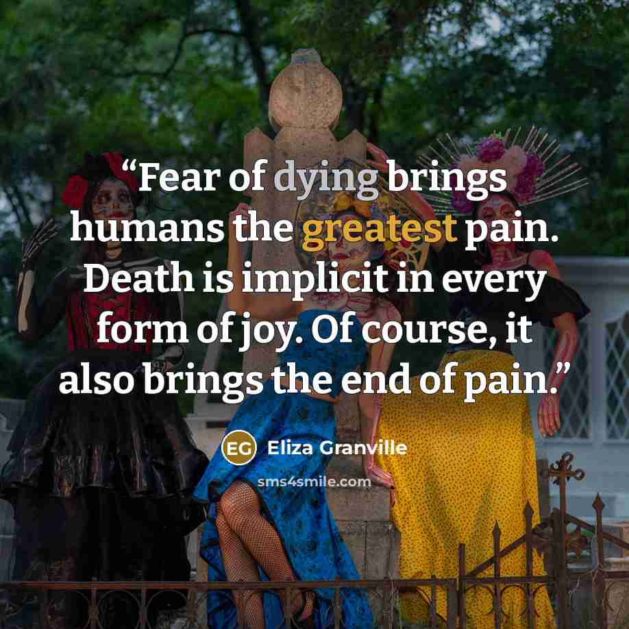 “Fear of dying brings humans the greatest pain. Death is implicit in every form of joy. Of course, it also brings the end of pain.” quote by Eliza Granville