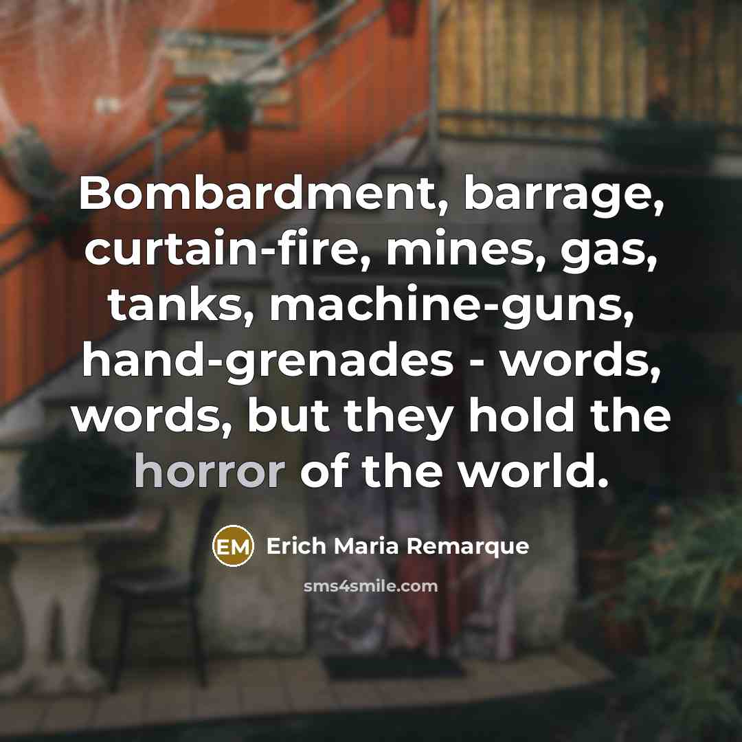 “Bombardment, barrage, curtain-fire, mines, gas, tanks, machine-guns, hand-grenades - words, words, but they hold the horror of the world.” quote by Erich Maria Remarque