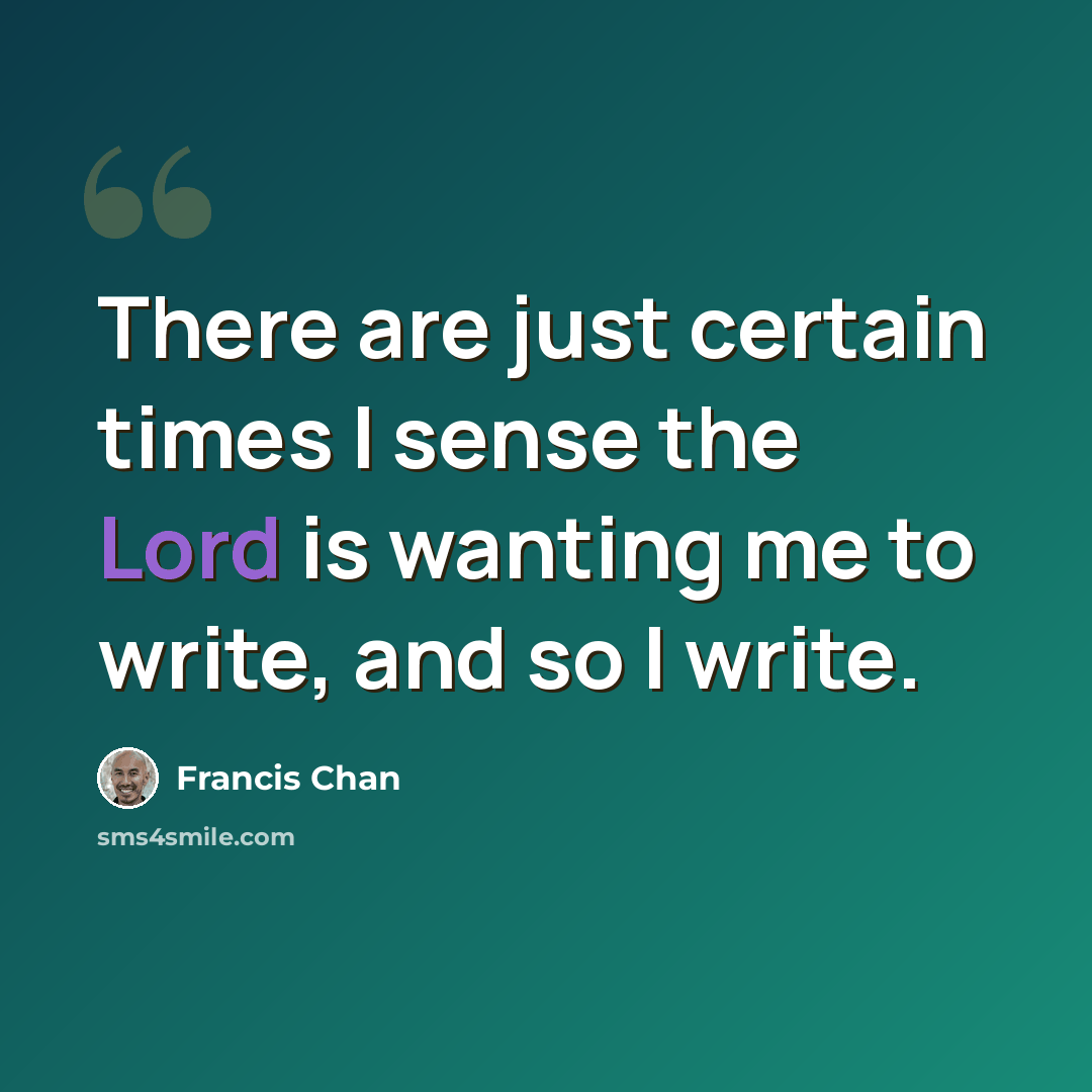 “There are just certain times I sense the Lord is wanting me to write, and so I write.” quote by Francis Chan