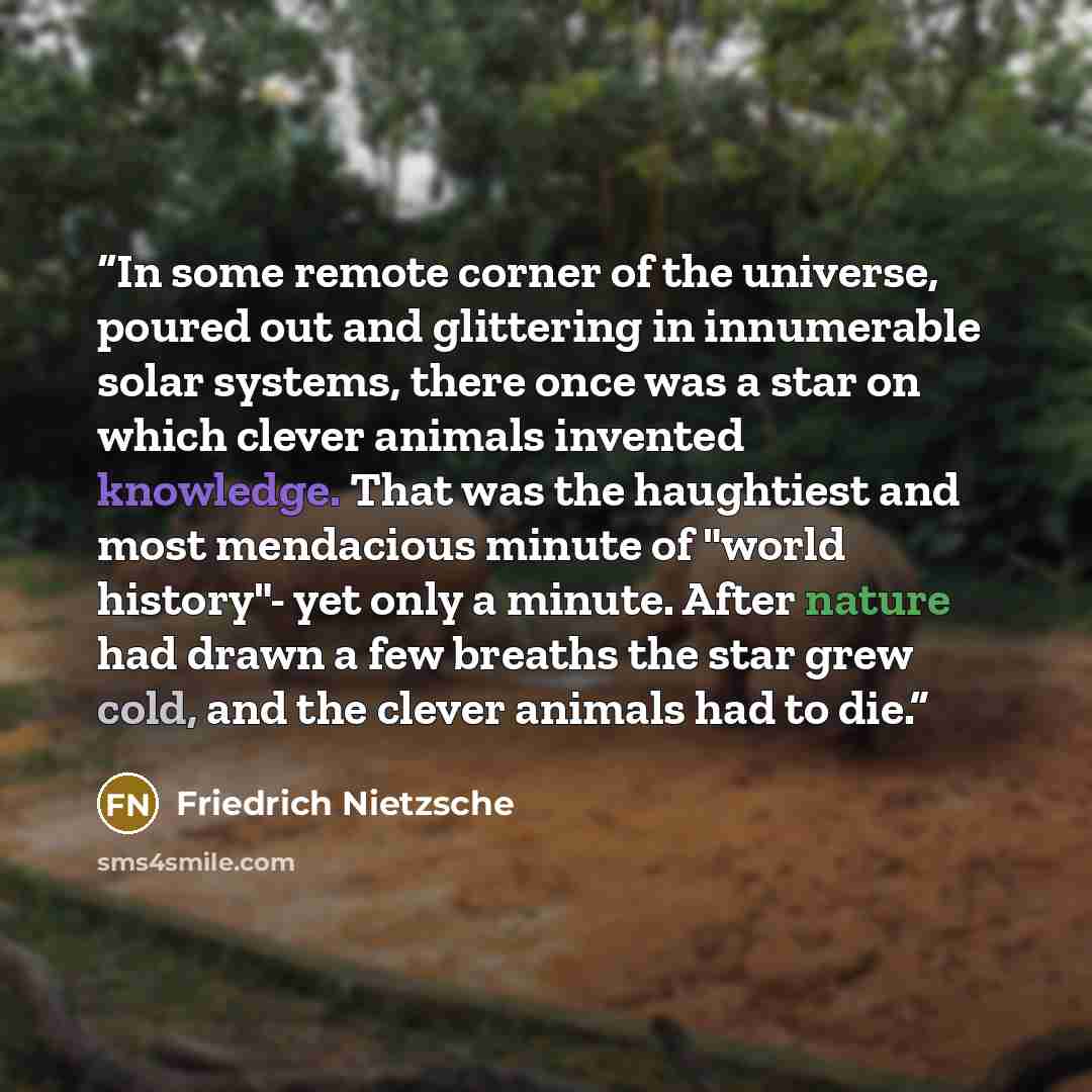 “In some remote corner of the universe, poured out and glittering in innumerable solar systems, there once was a star on which clever animals invented knowledge. That was the haughtiest and most mendacious minute of "world history"- yet only a minute. After nature had drawn a few breaths the star…” quote by Friedrich Nietzsche