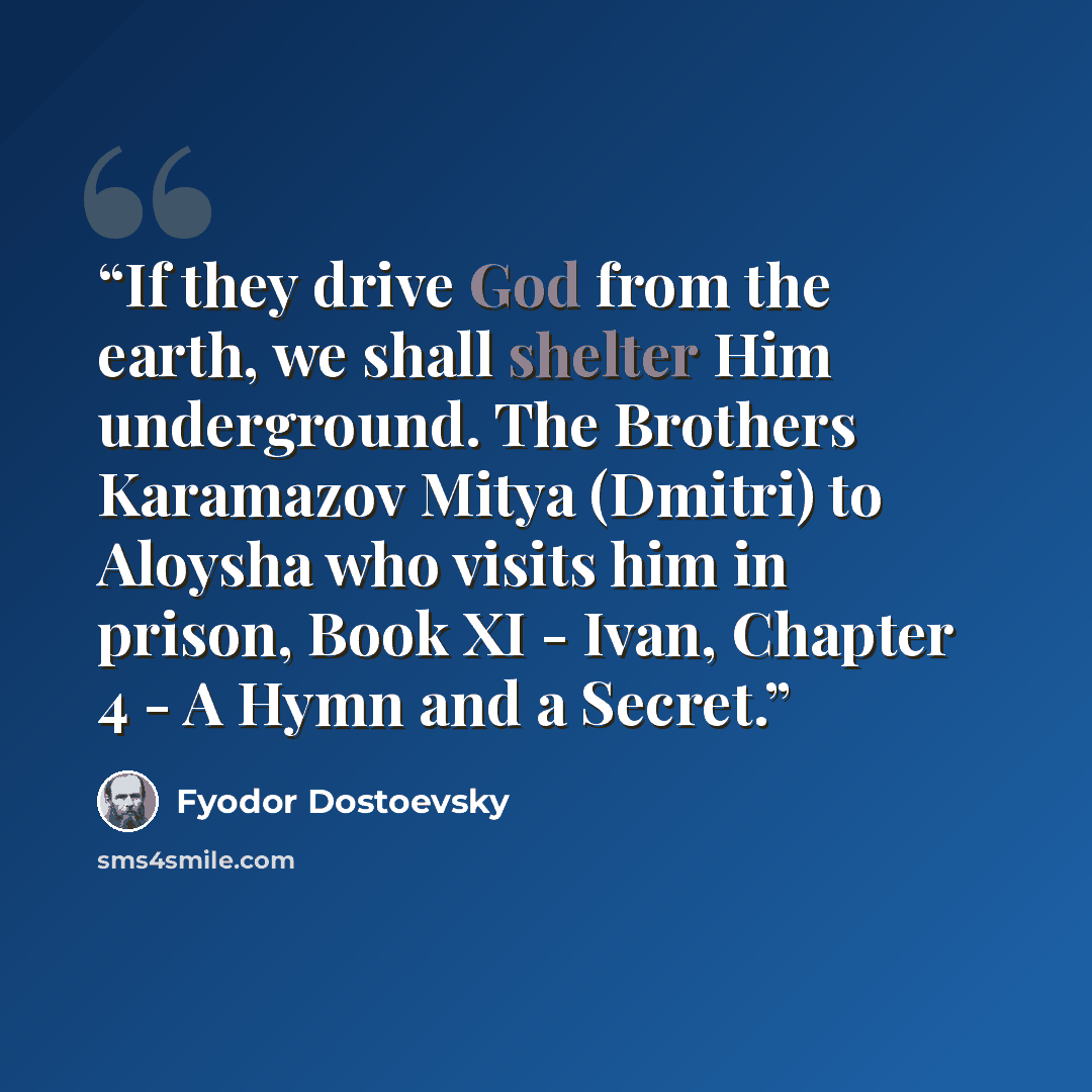 “If they drive God from the earth, we shall shelter Him underground. The Brothers Karamazov Mitya (Dmitri) to Aloysha who visits him in prison, Book XI - Ivan, Chapter 4 - A Hymn and a Secret.” quote by Fyodor Dostoevsky
