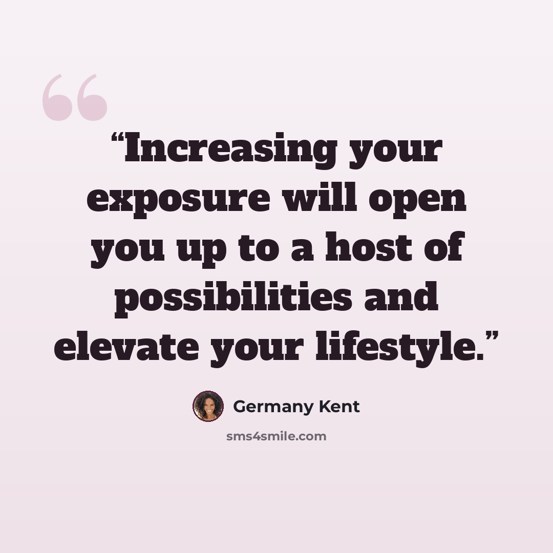 “Increasing your exposure will open you up to a host of possibilities and elevate your lifestyle.” quote by Germany Kent