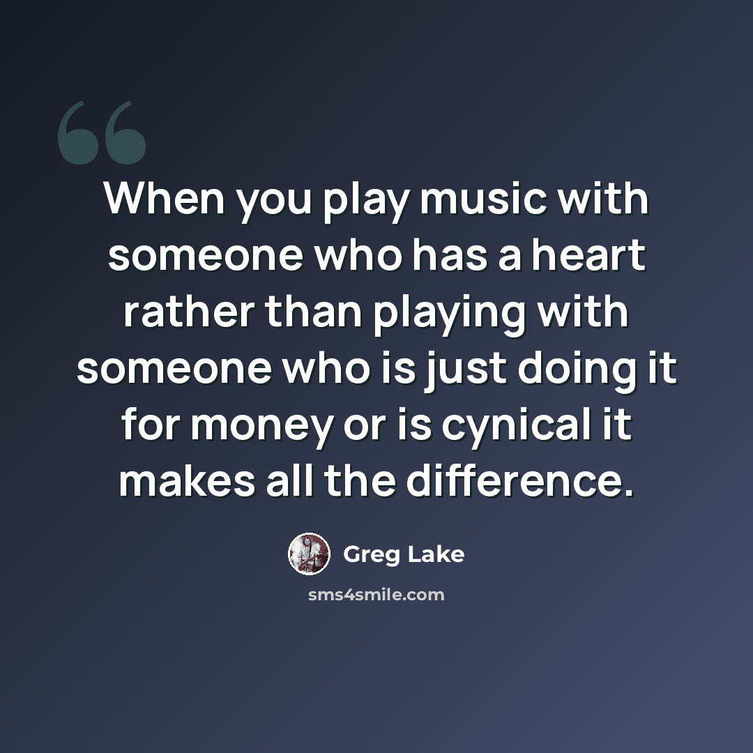 “When you play music with someone who has a heart rather than playing with someone who is just doing it for money or is cynical it makes all the difference.” quote by Greg Lake