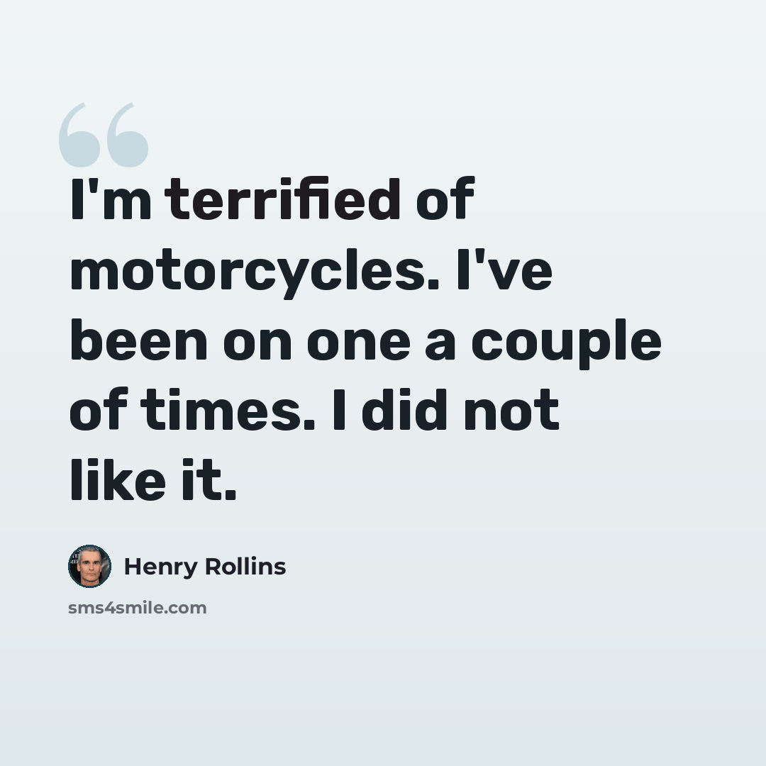 “I'm terrified of motorcycles. I've been on one a couple of times. I did not like it.” quote by Henry Rollins