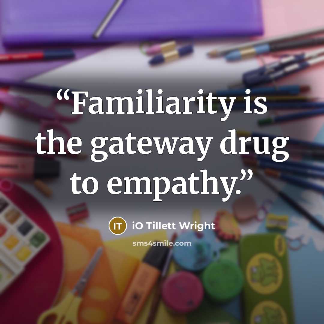 “Familiarity is the gateway drug to empathy.” quote by iO Tillett Wright