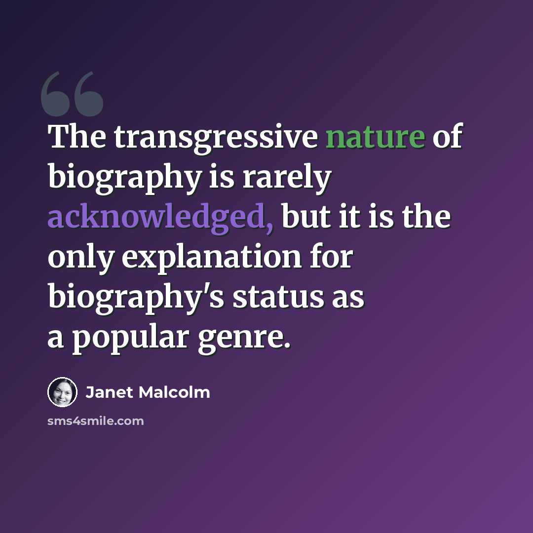“The transgressive nature of biography is rarely acknowledged, but it is the only explanation for biography's status as a popular genre.” quote by Janet Malcolm