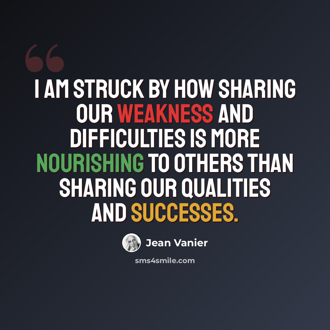 “I am struck by how sharing our weakness and difficulties is more nourishing to others than sharing our qualities and successes.” quote by Jean Vanier