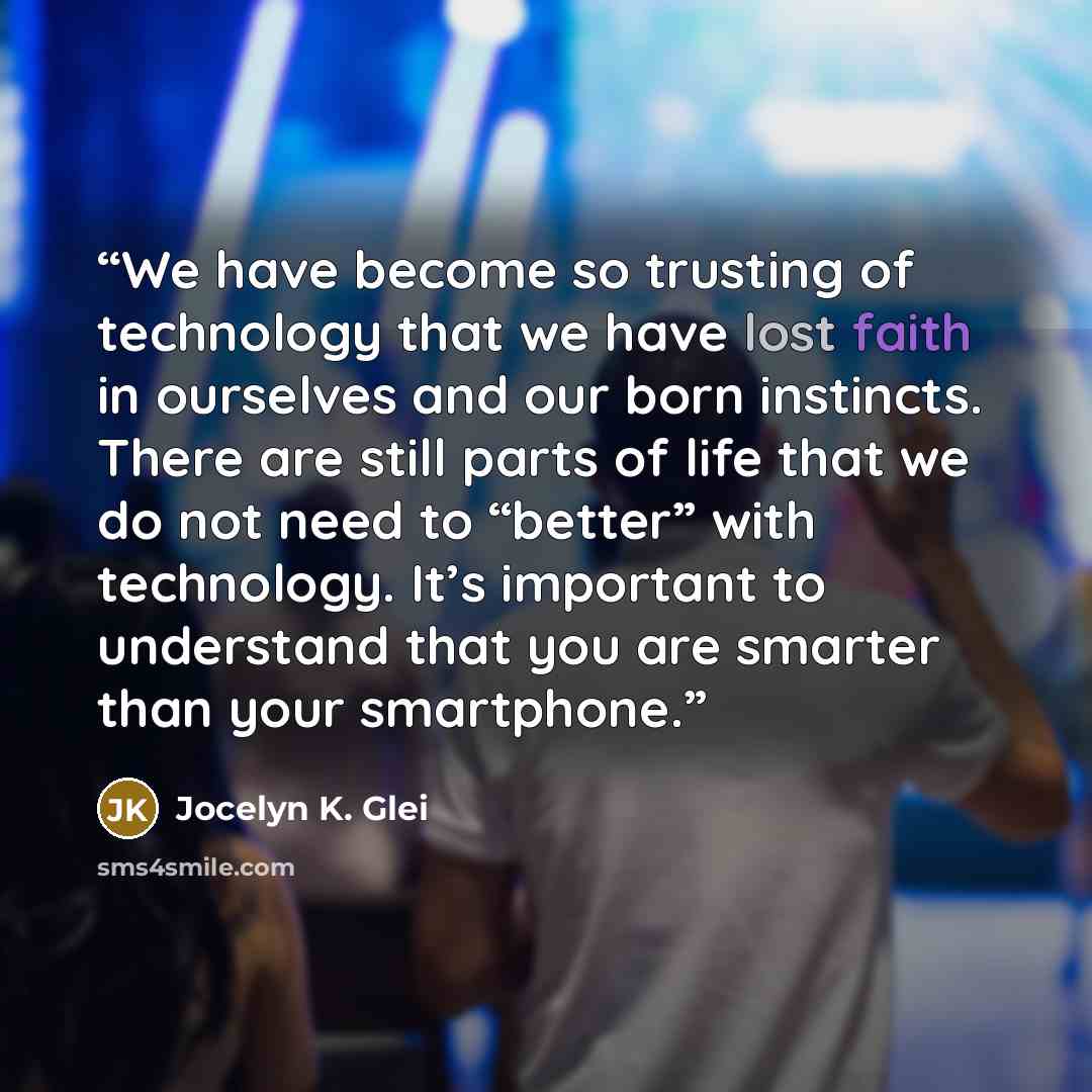“We have become so trusting of technology that we have lost faith in ourselves and our born instincts. There are still parts of life that we do not need to “better” with technology. It’s important to understand that you are smarter than your smartphone.” quote by Jocelyn K. Glei