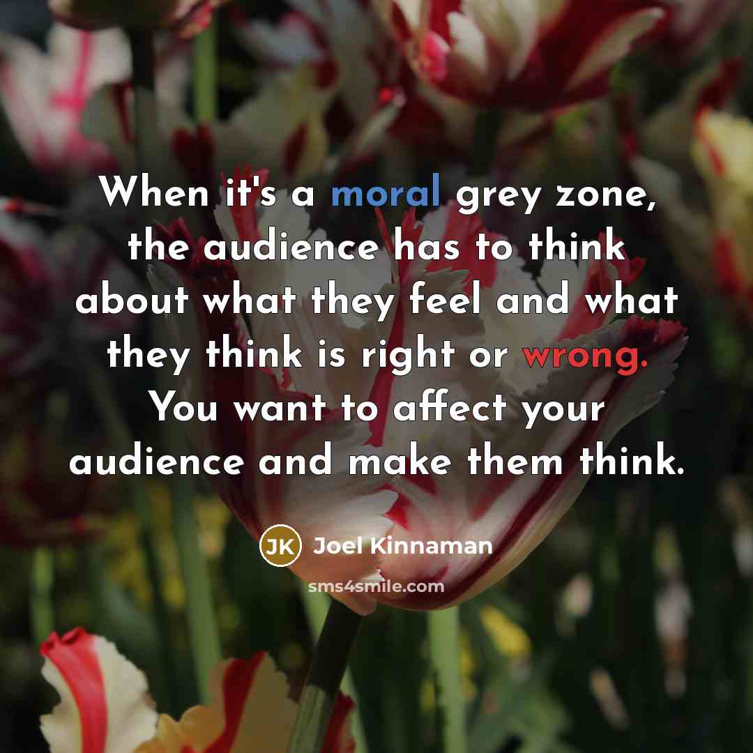 “When it's a moral grey zone, the audience has to think about what they feel and what they think is right or wrong. You want to affect your audience and make them think.” quote by Joel Kinnaman