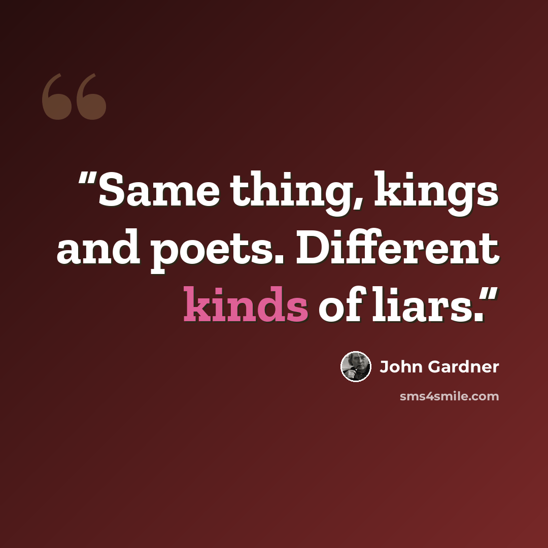 “Same thing, kings and poets. Different kinds of liars.” quote by John Gardner