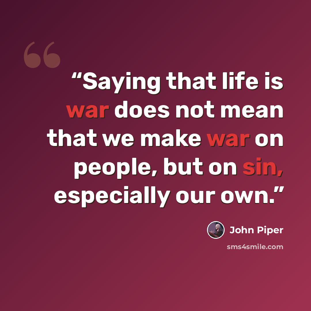 “Saying that life is war does not mean that we make war on people, but on sin, especially our own.” quote by John Piper