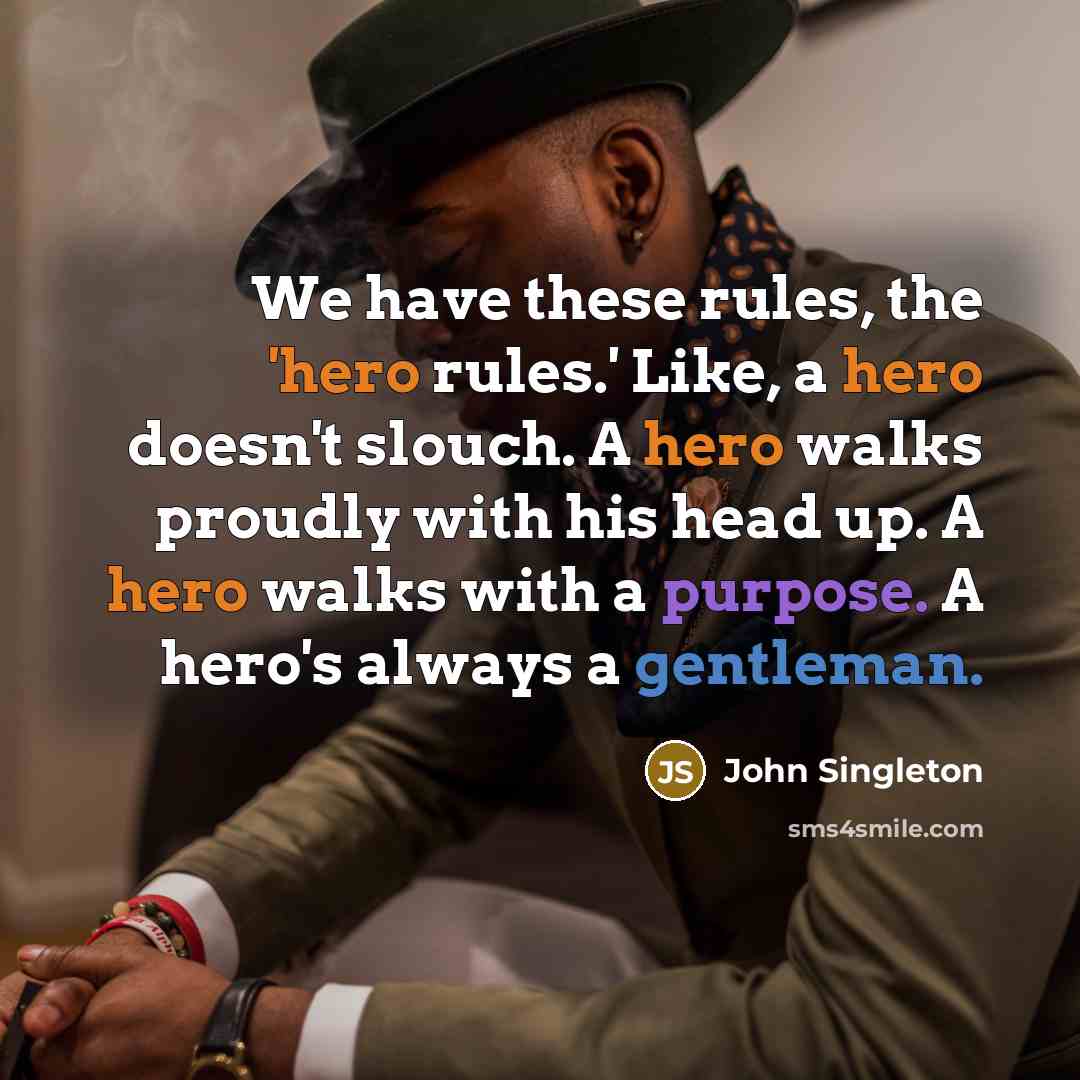 “We have these rules, the 'hero rules.' Like, a hero doesn't slouch. A hero walks proudly with his head up. A hero walks with a purpose. A hero's always a gentleman.” quote by John Singleton