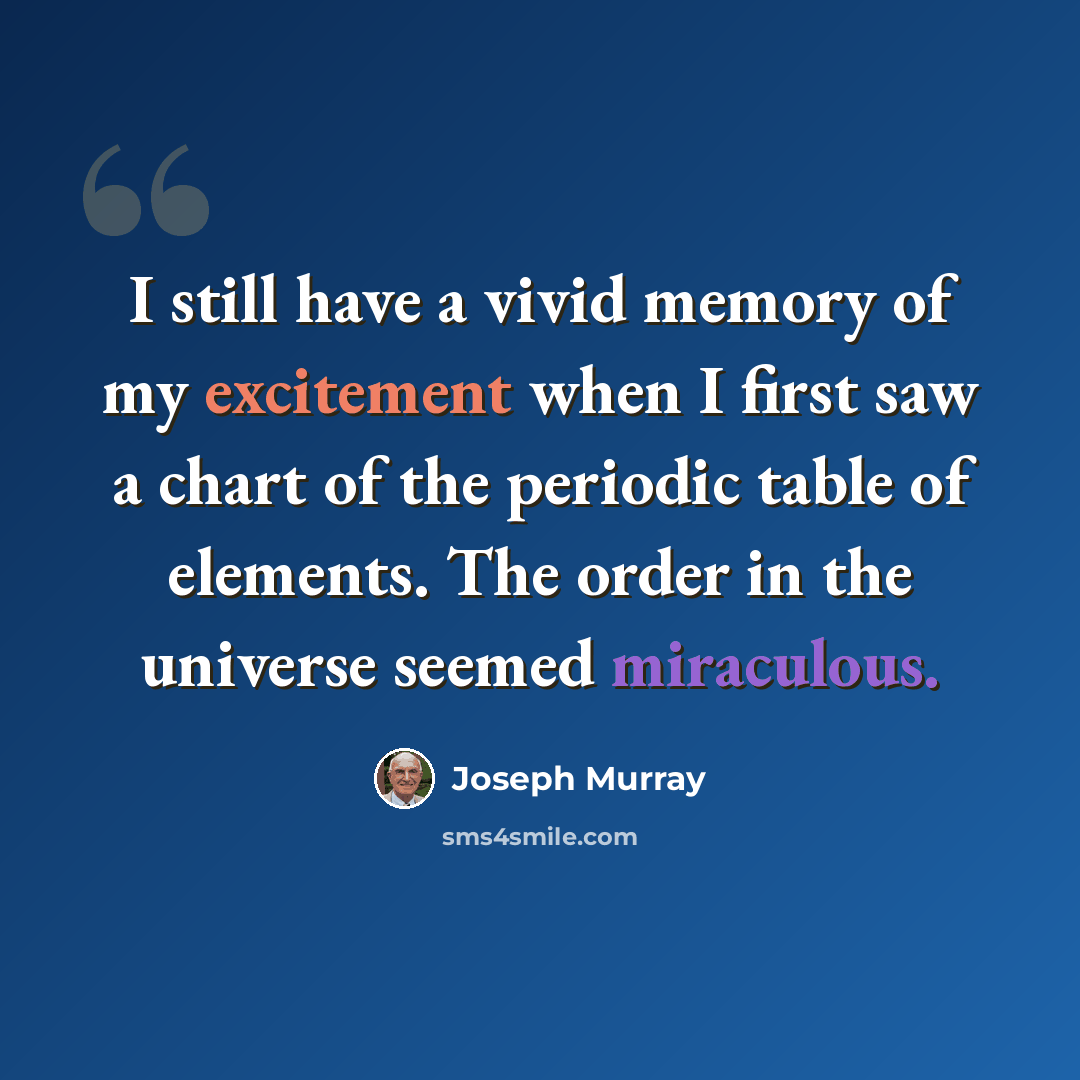 “I still have a vivid memory of my excitement when I first saw a chart of the periodic table of elements. The order in the universe seemed miraculous.” quote by Joseph Murray