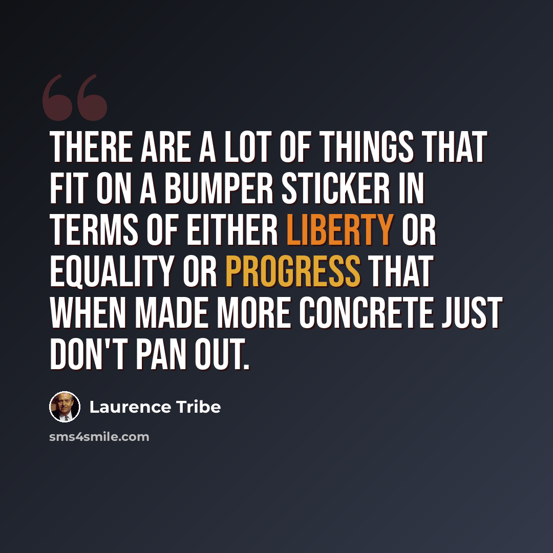 “There are a lot of things that fit on a bumper sticker in terms of either liberty or equality or progress that when made more concrete just don't pan out.” quote by Laurence Tribe