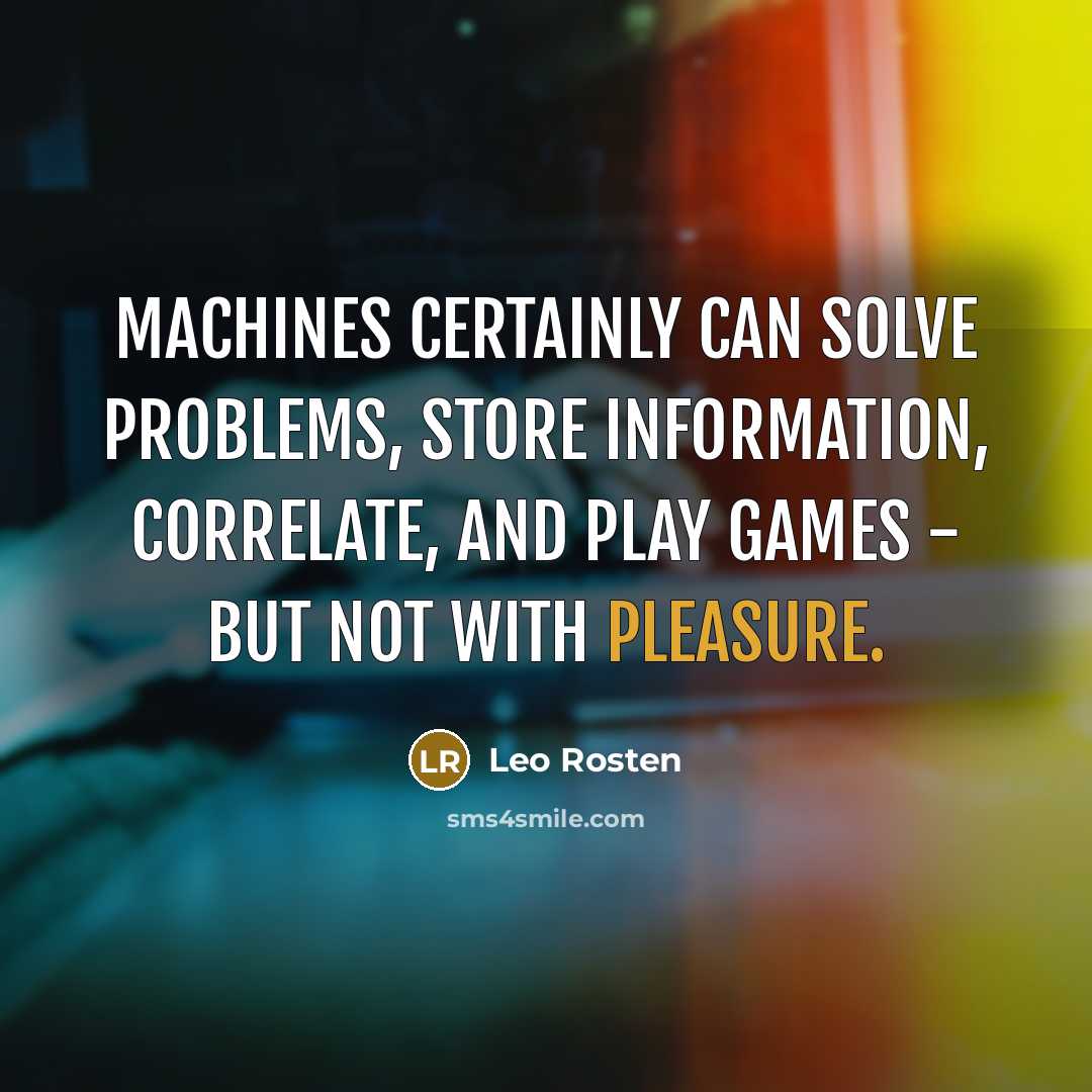 “Machines certainly can solve problems, store information, correlate, and play games - but not with pleasure.” quote by Leo Rosten