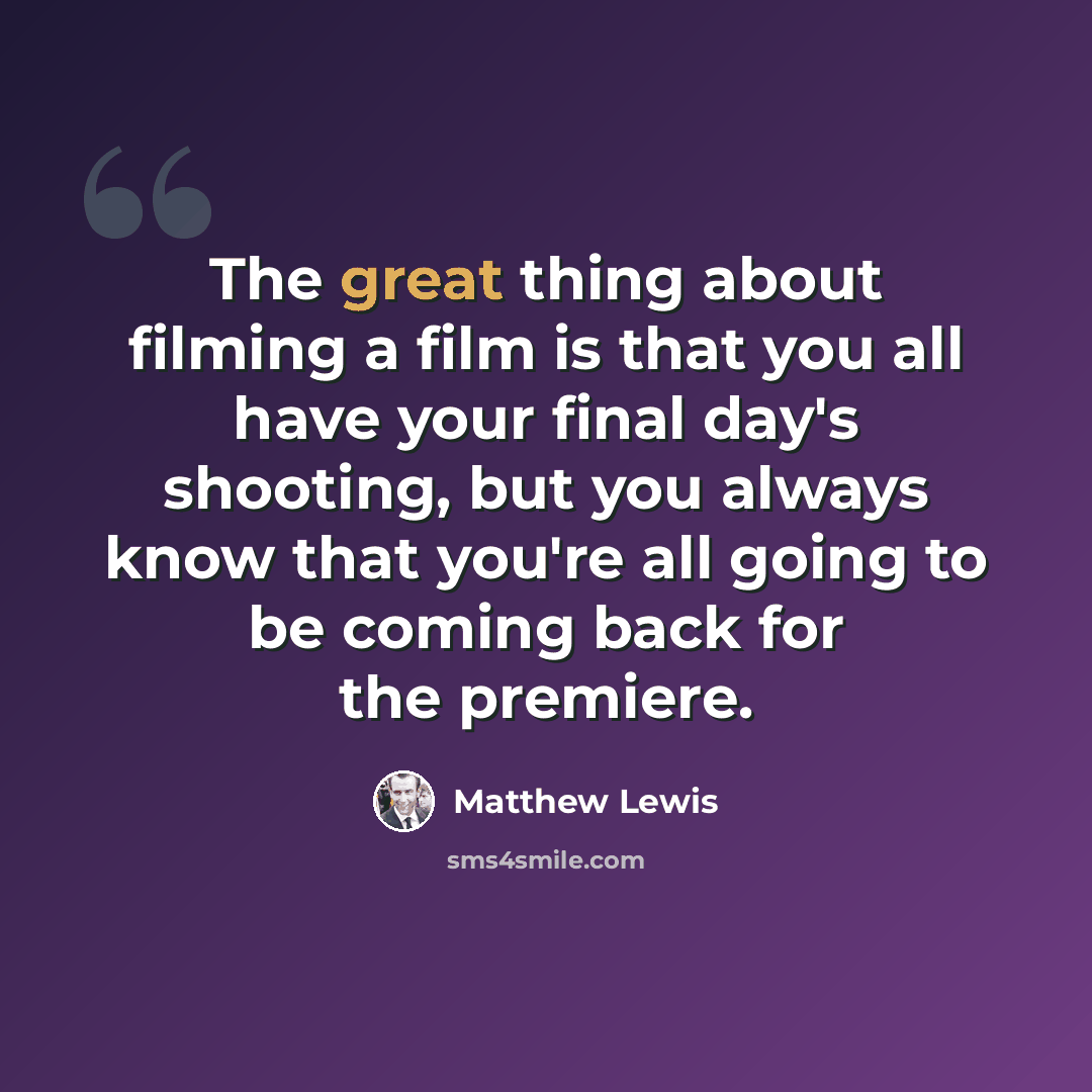 “The great thing about filming a film is that you all have your final day's shooting, but you always know that you're all going to be coming back for the premiere.” quote by Matthew Lewis