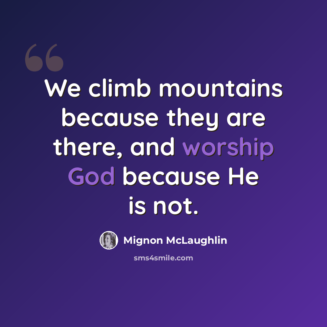 “We climb mountains because they are there, and worship God because He is not.” quote by Mignon McLaughlin