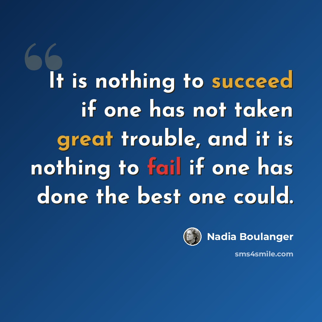 “It is nothing to succeed if one has not taken great trouble, and it is nothing to fail if one has done the best one could.” quote by Nadia Boulanger