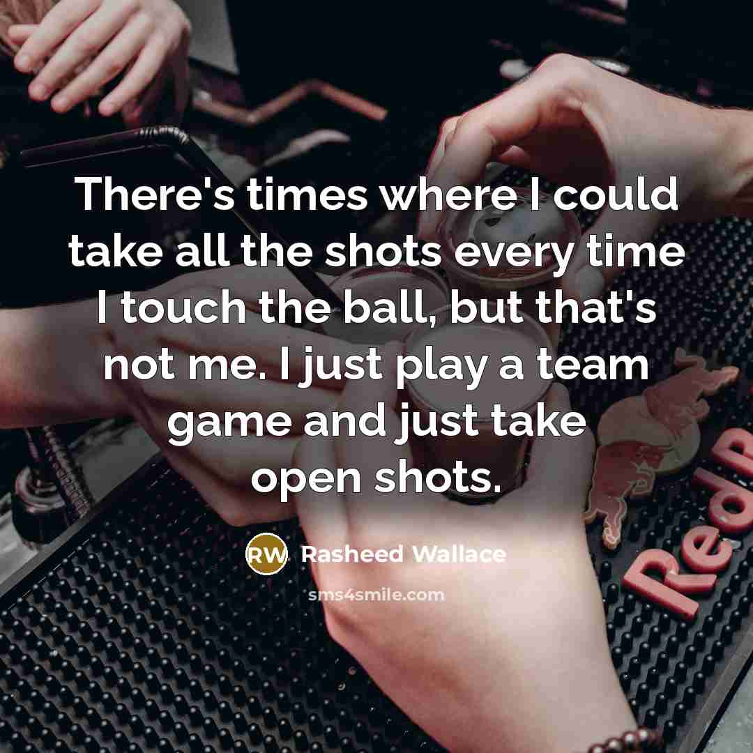 “There's times where I could take all the shots every time I touch the ball, but that's not me. I just play a team game and just take open shots.” quote by Rasheed Wallace