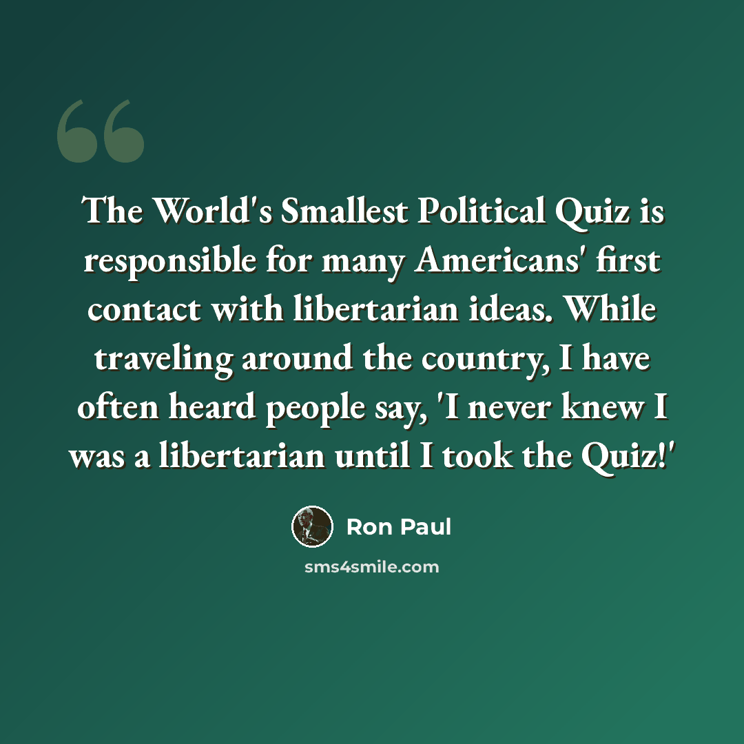“The World's Smallest Political Quiz is responsible for many Americans' first contact with libertarian ideas. While traveling around the country, I have often heard people say, 'I never knew I was a libertarian until I took the Quiz!'” quote by Ron Paul