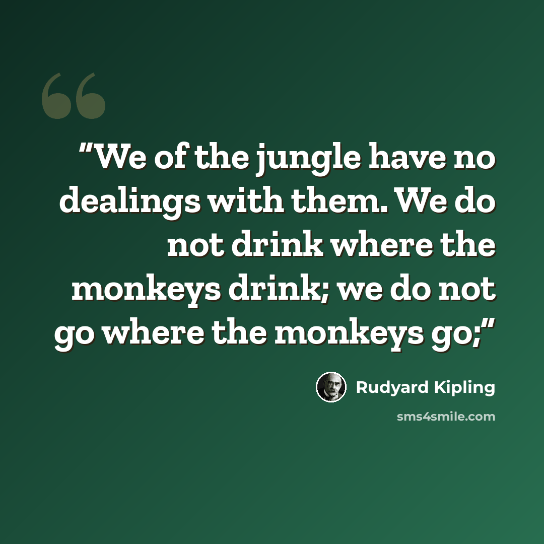 “We of the jungle have no dealings with them. We do not drink where the monkeys drink; we do not go where the monkeys go;” quote by Rudyard Kipling