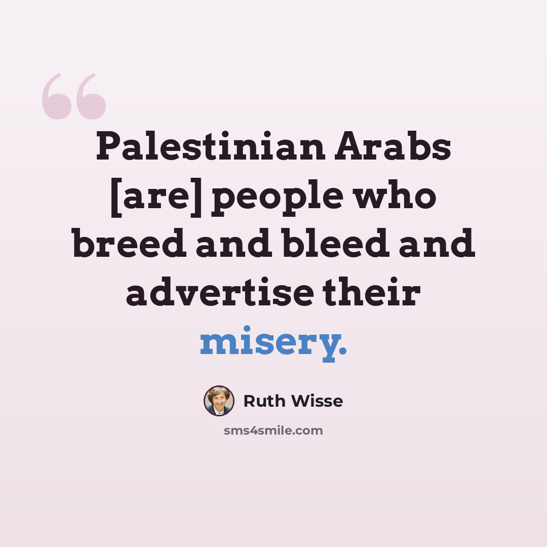 “Palestinian Arabs [are] people who breed and bleed and advertise their misery.” quote by Ruth Wisse