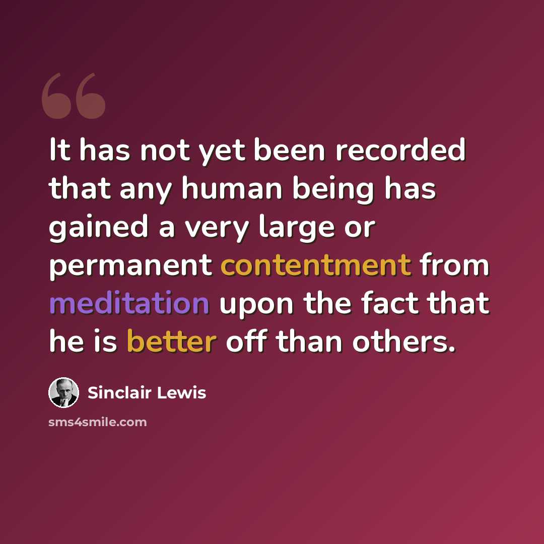 “It has not yet been recorded that any human being has gained a very large or permanent contentment from meditation upon the fact that he is better off than others.” quote by Sinclair Lewis