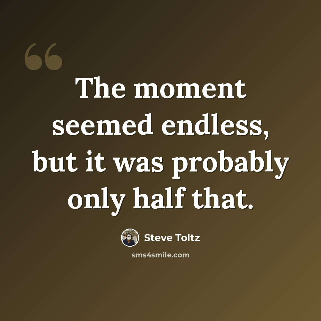 “The moment seemed endless, but it was probably only half that.” quote by Steve Toltz