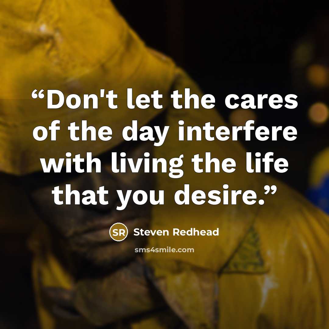 “Don't let the cares of the day interfere with living the life that you desire.” quote by Steven Redhead