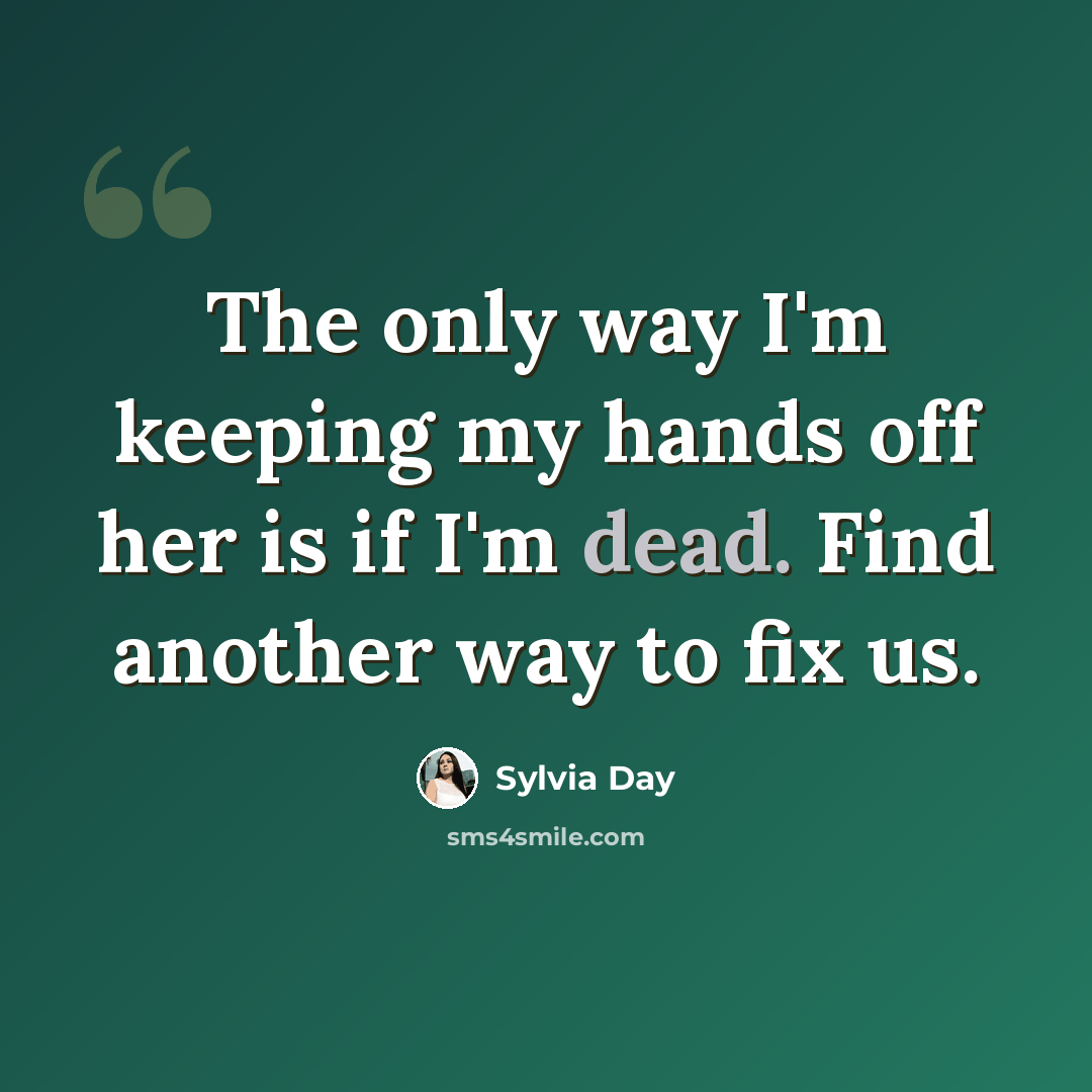 “The only way I'm keeping my hands off her is if I'm dead. Find another way to fix us.” quote by Sylvia Day