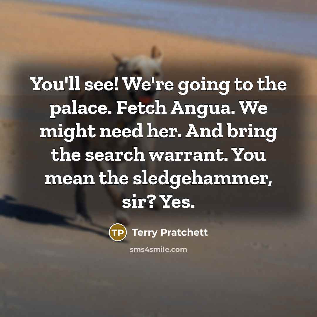 “You'll see! We're going to the palace. Fetch Angua. We might need her. And bring the search warrant. You mean the sledgehammer, sir? Yes.” quote by Terry Pratchett