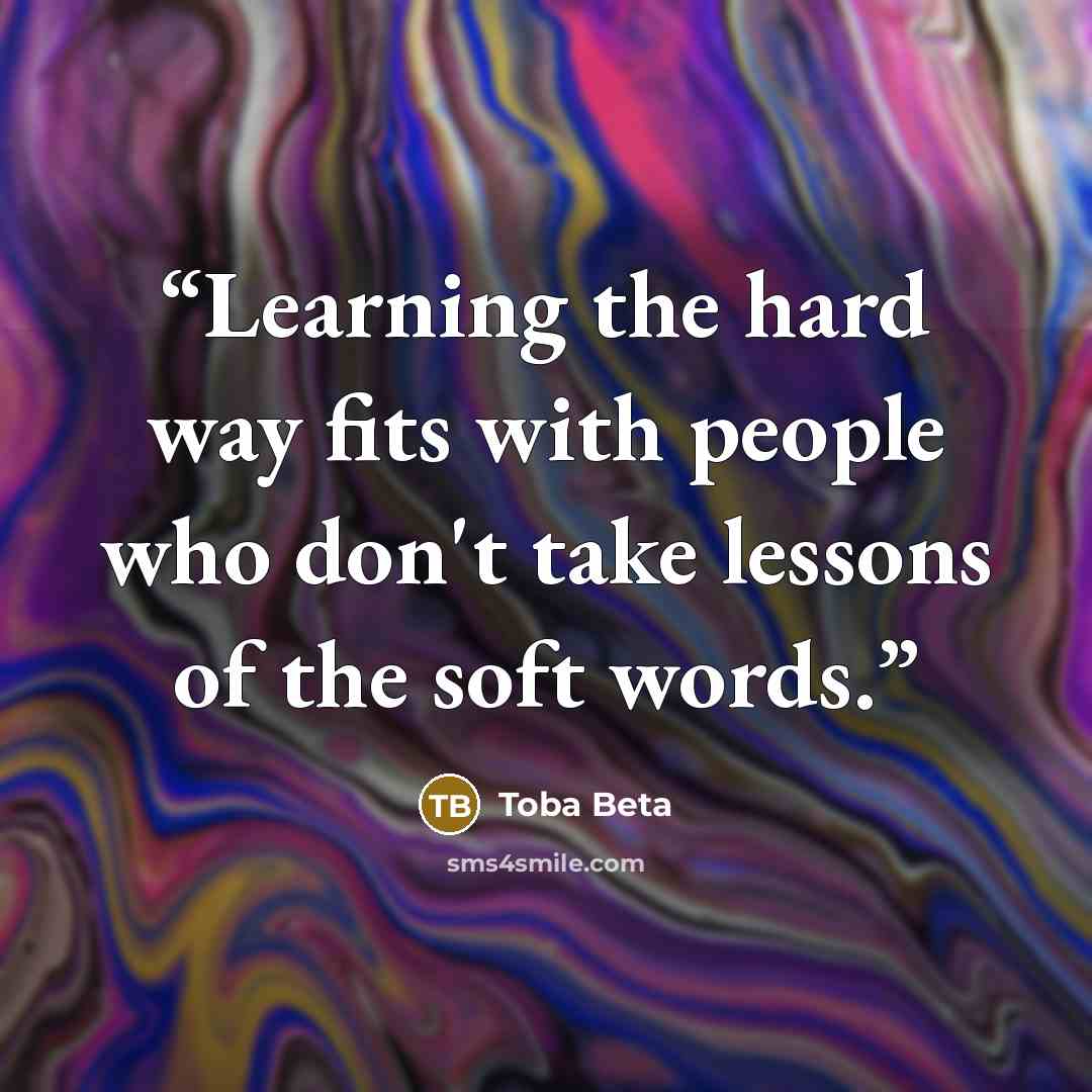 “Learning the hard way fits with people who don't take lessons of the soft words.” quote by Toba Beta