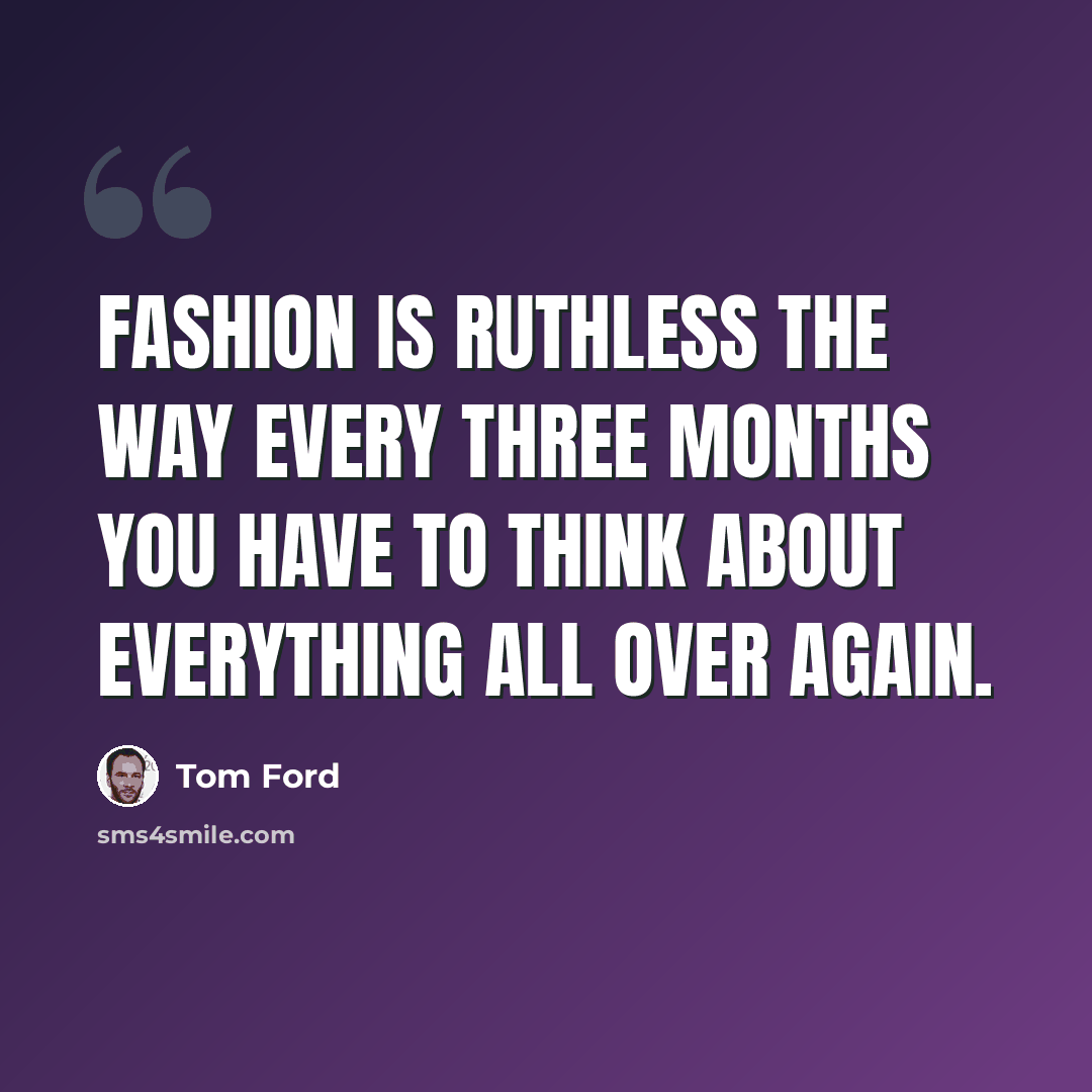 “Fashion is ruthless the way every three months you have to think about everything all over again.” quote by Tom Ford