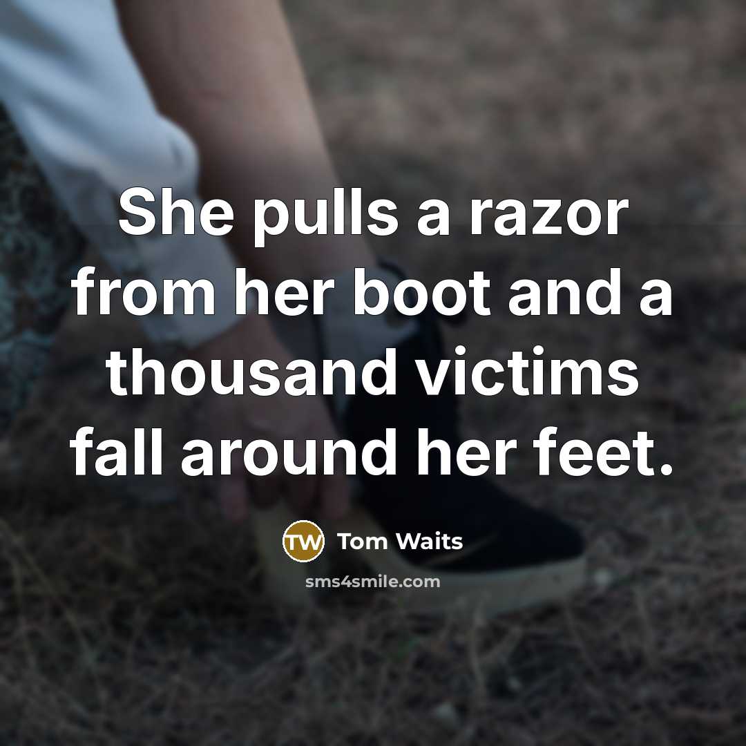 “She pulls a razor from her boot and a thousand victims fall around her feet.” quote by Tom Waits