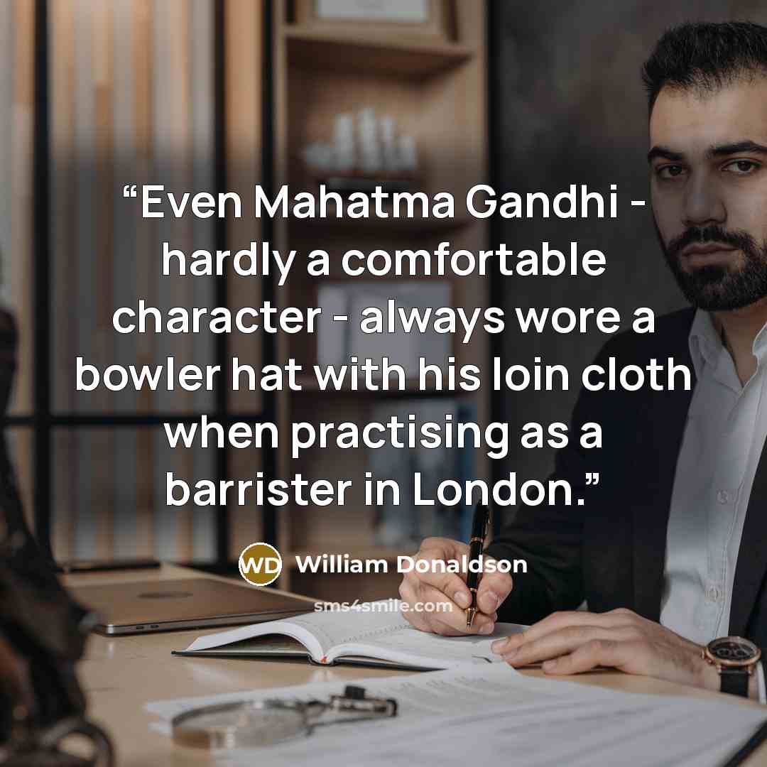 “Even Mahatma Gandhi - hardly a comfortable character - always wore a bowler hat with his loin cloth when practising as a barrister in London.” quote by William Donaldson