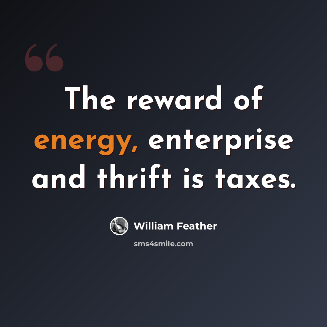 “The reward of energy, enterprise and thrift is taxes.” quote by William Feather